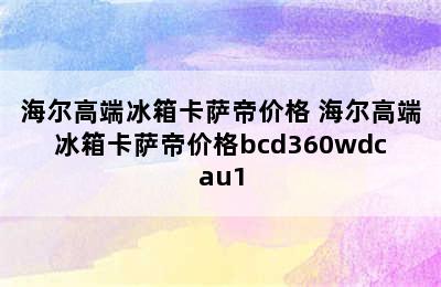 海尔高端冰箱卡萨帝价格 海尔高端冰箱卡萨帝价格bcd360wdcau1